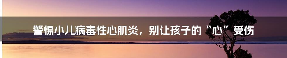 警惕小儿病毒性心肌炎，别让孩子的“心”受伤