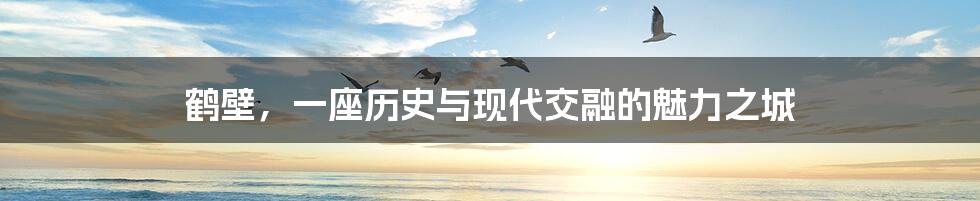 鹤壁，一座历史与现代交融的魅力之城
