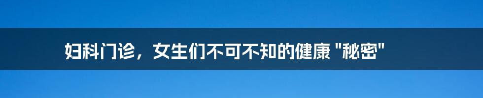 妇科门诊,女生们不可不知的健康 "秘密"