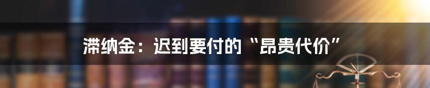 滞纳金：迟到要付的“昂贵代价”