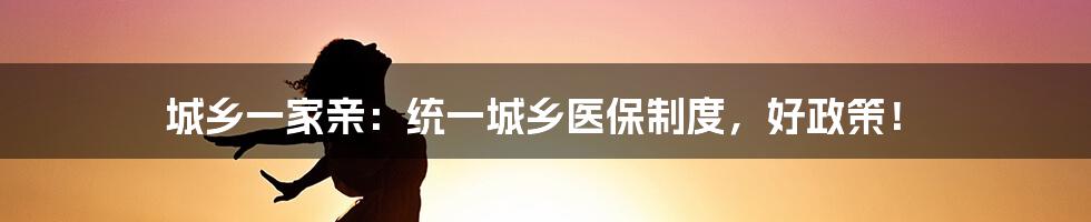 城乡一家亲：统一城乡医保制度，好政策！