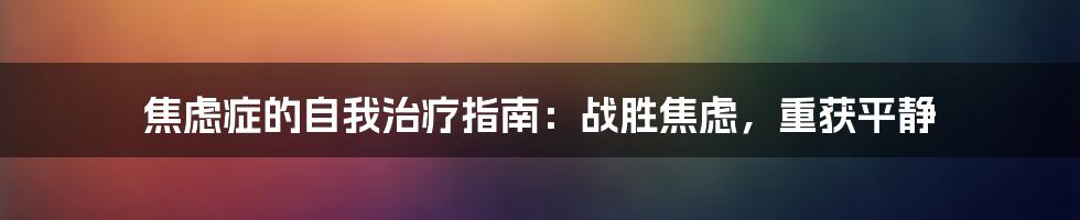 焦虑症的自我治疗指南：战胜焦虑，重获平静