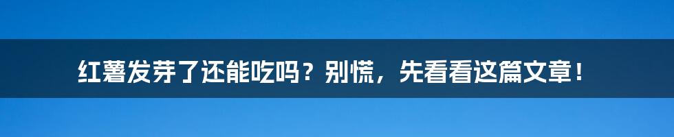 红薯发芽了还能吃吗？别慌，先看看这篇文章！