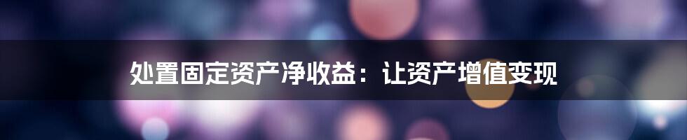 处置固定资产净收益:让资产增值变现