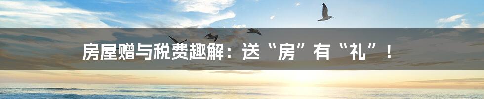 房屋赠与税费趣解:送“房”有“礼”!