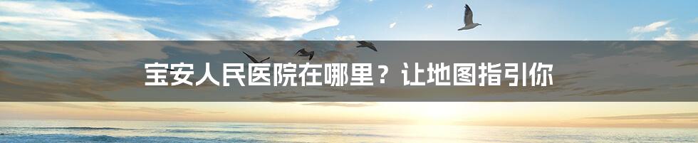 宝安人民医院在哪里？让地图指引你