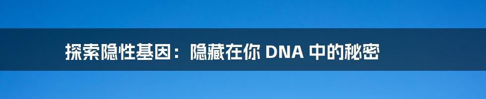 探索隐性基因：隐藏在你 DNA 中的秘密