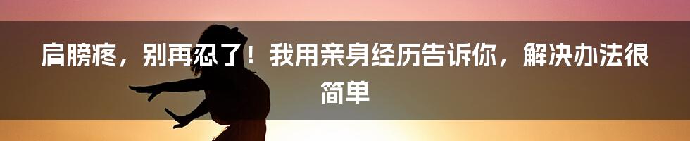 肩膀疼,别再忍了!我用亲身经历告诉你,解决办法很简单