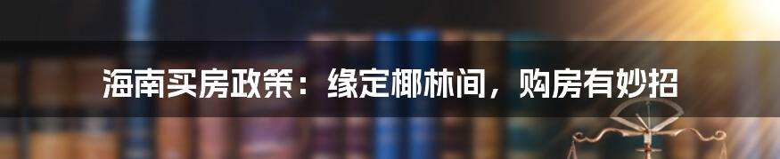 海南买房政策：缘定椰林间，购房有妙招