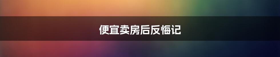 便宜卖房后反悔记