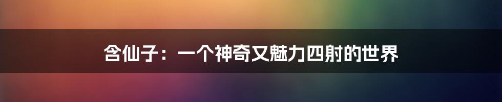 含仙子：一个神奇又魅力四射的世界