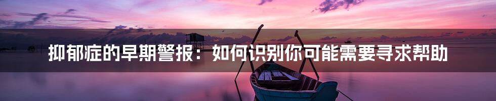 抑郁症的早期警报：如何识别你可能需要寻求帮助