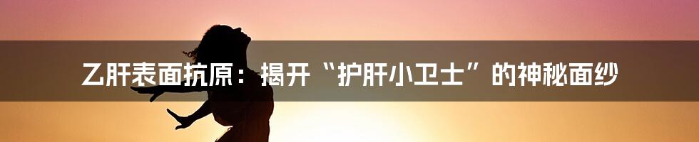 乙肝表面抗原：揭开“护肝小卫士”的神秘面纱