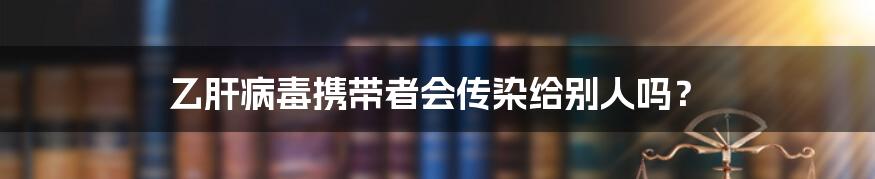 乙肝病毒携带者会传染给别人吗？