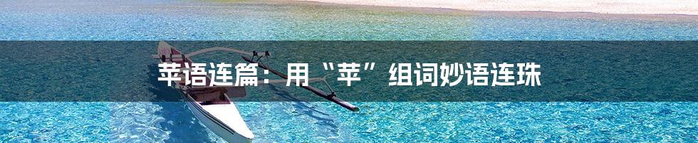 苹语连篇:用“苹”组词妙语连珠