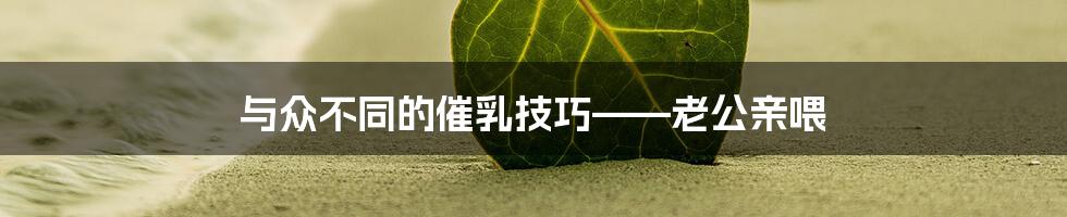 与众不同的催乳技巧——老公亲喂