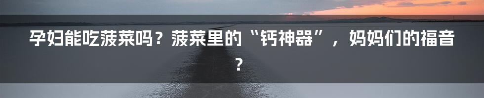 孕妇能吃菠菜吗?菠菜里的“钙神器”,妈妈们的福音?