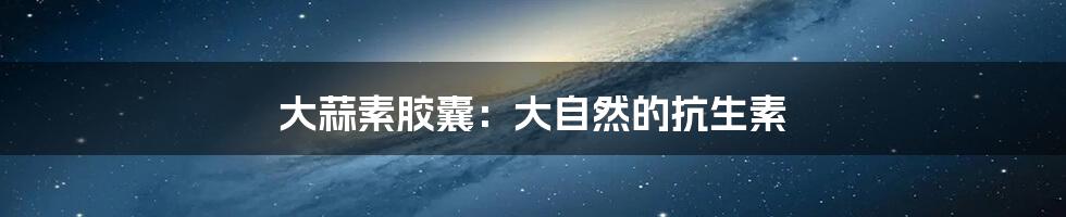 大蒜素胶囊:大自然的抗生素