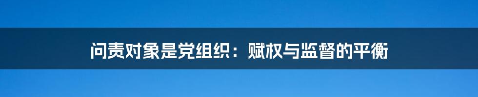 问责对象是党组织：赋权与监督的平衡