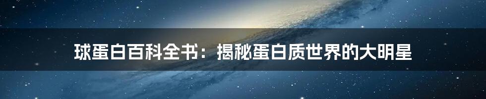 球蛋白百科全书：揭秘蛋白质世界的大明星