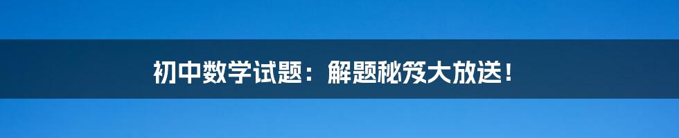 初中数学试题：解题秘笈大放送！