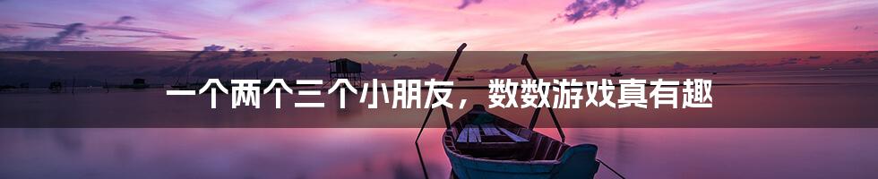 一个两个三个小朋友,数数游戏真有趣
