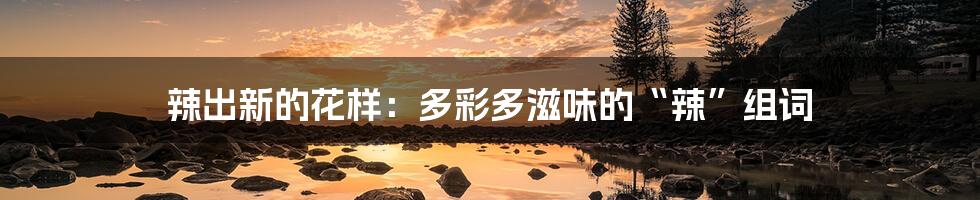 辣出新的花样:多彩多滋味的“辣”组词