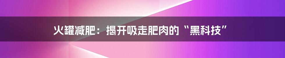 火罐减肥：揭开吸走肥肉的“黑科技”