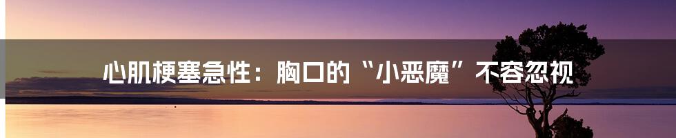 心肌梗塞急性：胸口的“小恶魔”不容忽视