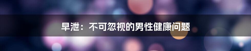 早泄:不可忽视的男性健康问题