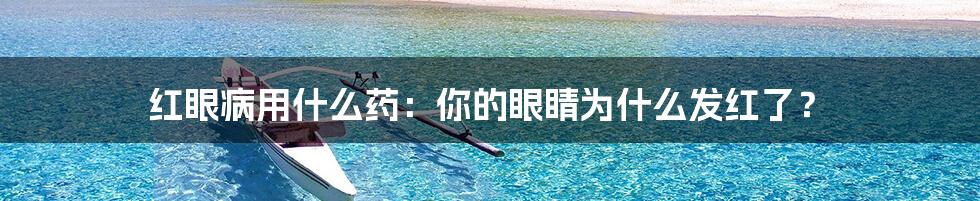 红眼病用什么药:你的眼睛为什么发红了?
