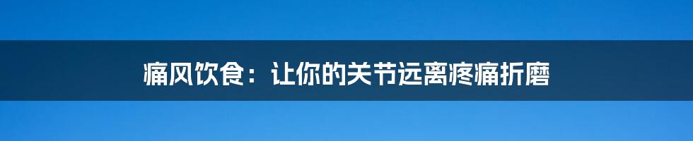 痛风饮食：让你的关节远离疼痛折磨