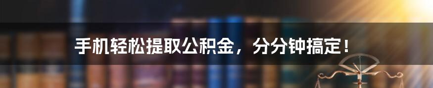 手机轻松提取公积金，分分钟搞定！