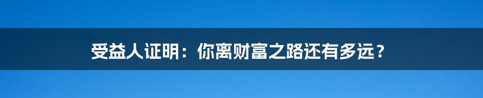 受益人证明:你离财富之路还有多远?