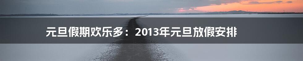 元旦假期欢乐多:2013年元旦放假安排