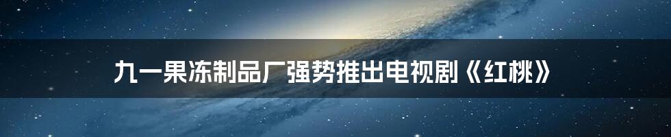 九一果冻制品厂强势推出电视剧《红桃》