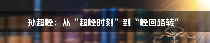 孙超峰:从“超峰时刻”到“峰回路转”