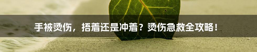 手被烫伤，捂着还是冲着？烫伤急救全攻略！