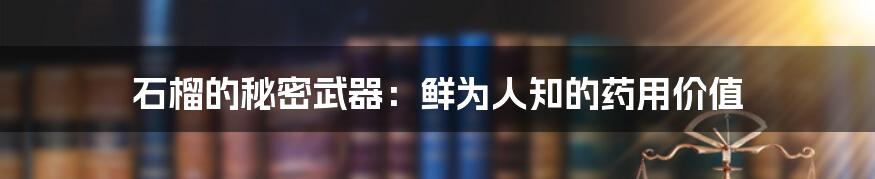 石榴的秘密武器：鲜为人知的药用价值