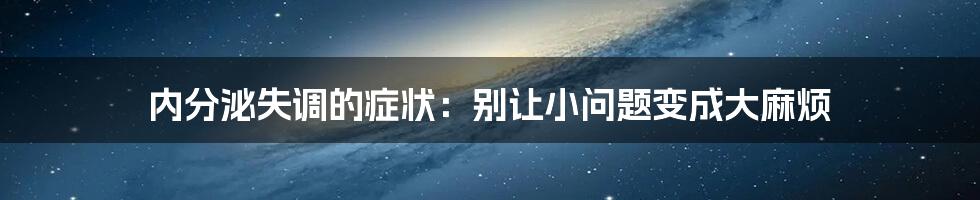 内分泌失调的症状:别让小问题变成大麻烦
