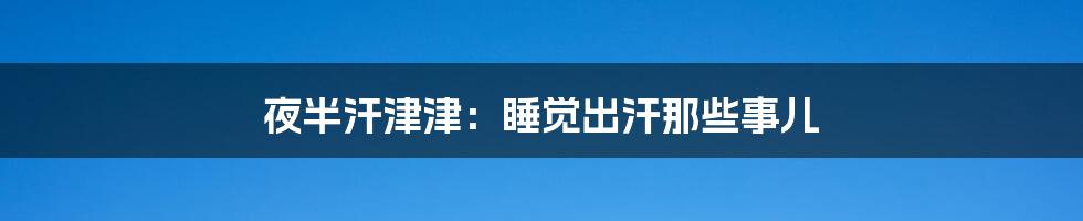 夜半汗津津：睡觉出汗那些事儿