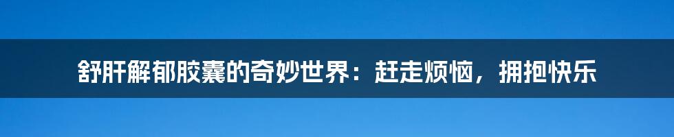 舒肝解郁胶囊的奇妙世界:赶走烦恼,拥抱快乐