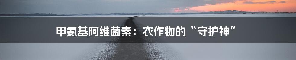 甲氨基阿维菌素:农作物的“守护神”