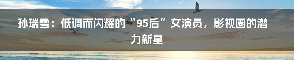 孙瑞雪:低调而闪耀的“95后”女演员,影视圈的潜力新星