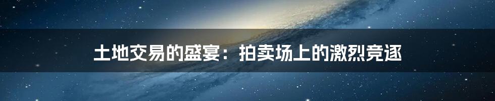 土地交易的盛宴：拍卖场上的激烈竞逐