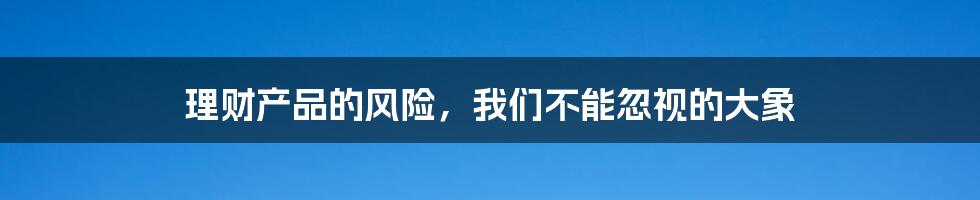 理财产品的风险,我们不能忽视的大象