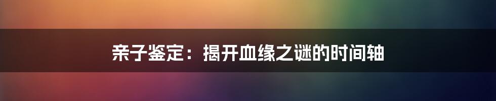 亲子鉴定:揭开血缘之谜的时间轴