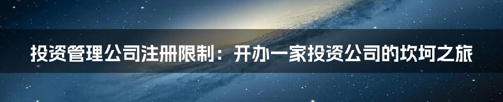 投资管理公司注册限制：开办一家投资公司的坎坷之旅