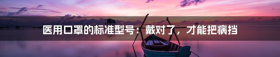 医用口罩的标准型号:戴对了,才能把病挡