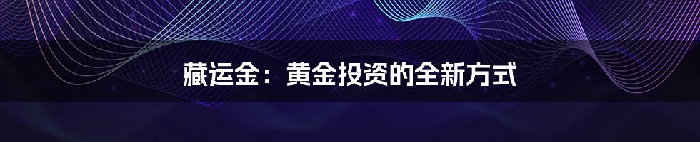 藏运金：黄金投资的全新方式